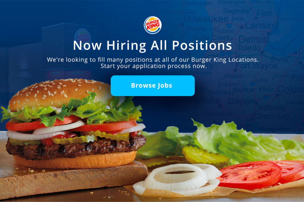 Now Hiring All Positions. We're looking to fill many positions at our Burger King Locations. Start your application process now.